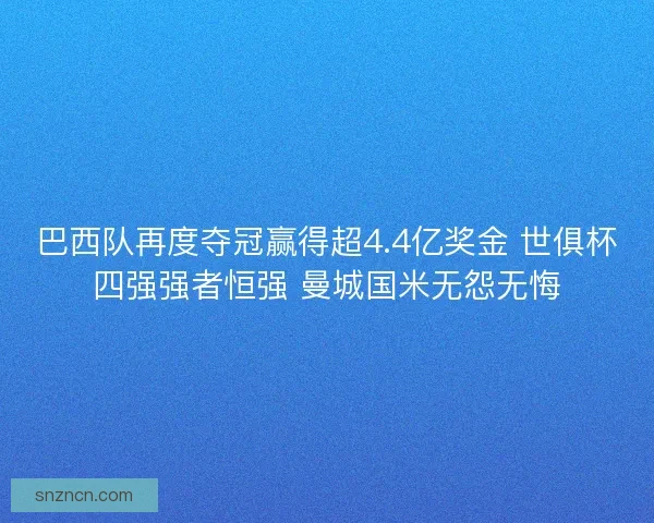 巴西队再度夺冠赢得超4.4亿奖金 世俱杯四强强者恒强 曼城国米无怨无悔