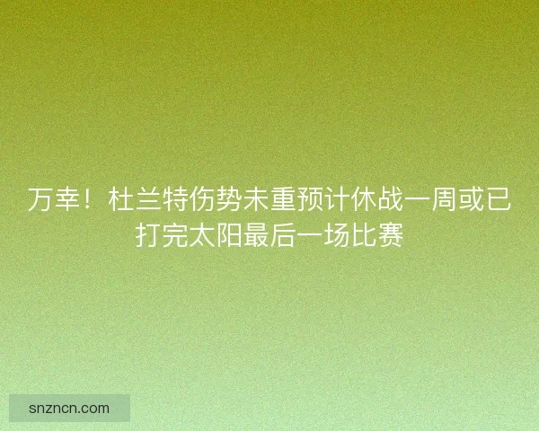 万幸！杜兰特伤势未重预计休战一周或已打完太阳最后一场比赛